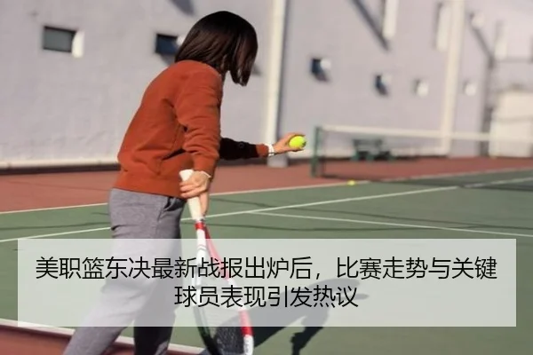 美职篮东决最新战报出炉后，比赛走势与关键球员表现引发热议