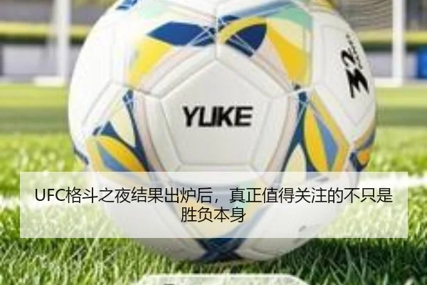 UFC格斗之夜结果出炉后，真正值得关注的不只是胜负本身